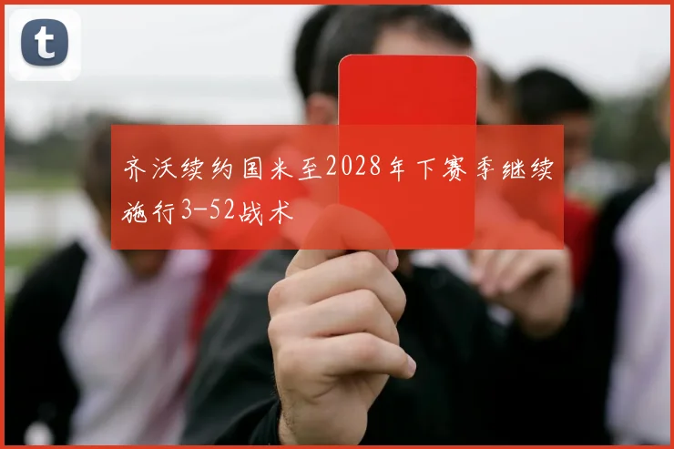 齐沃续约国米至2028年下赛季继续施行3-52战术