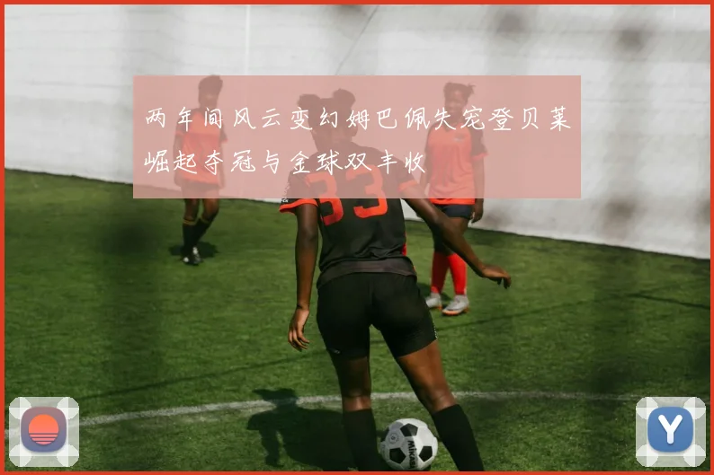 两年间风云变幻姆巴佩失宠登贝莱崛起夺冠与金球双丰收