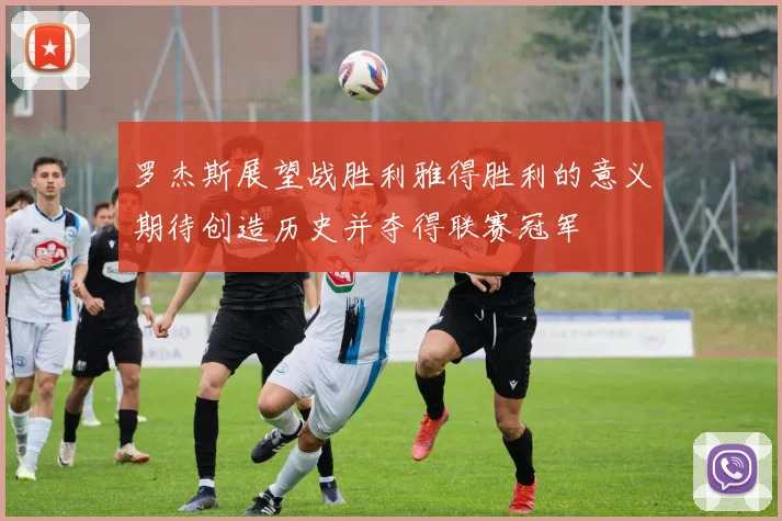 罗杰斯展望战胜利雅得胜利的意义期待创造历史并夺得联赛冠军
