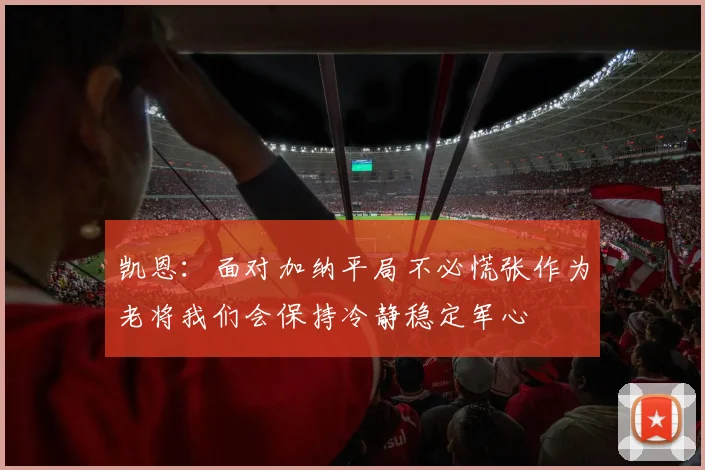 凯恩：面对加纳平局不必慌张作为老将我们会保持冷静稳定军心