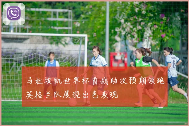 马杜埃凯世界杯首战助攻预期领跑英格兰队展现出色表现