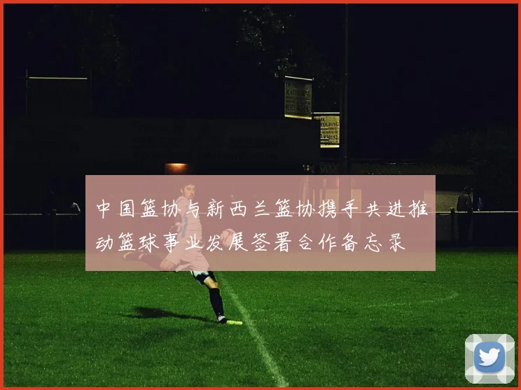中国篮协与新西兰篮协携手共进推动篮球事业发展签署合作备忘录