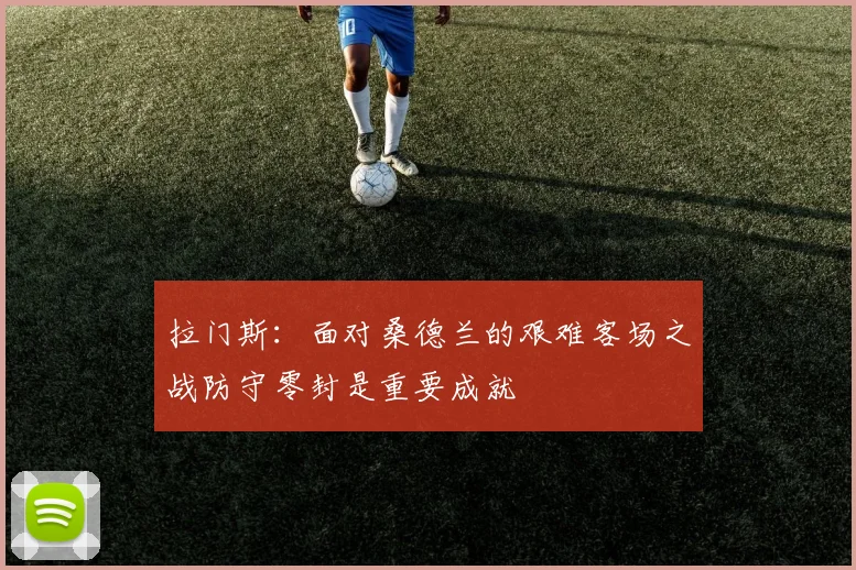 拉门斯：面对桑德兰的艰难客场之战防守零封是重要成就