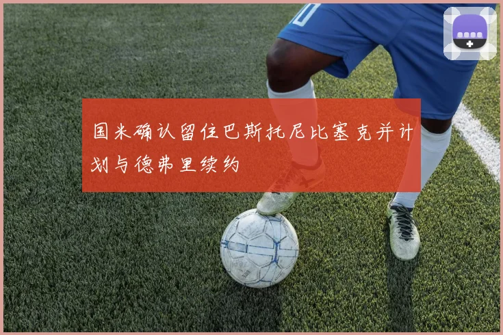 国米确认留住巴斯托尼比塞克并计划与德弗里续约