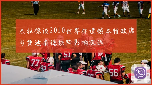 杰拉德谈2010世界杯遗憾本特缺席与费迪南德缺阵影响深远