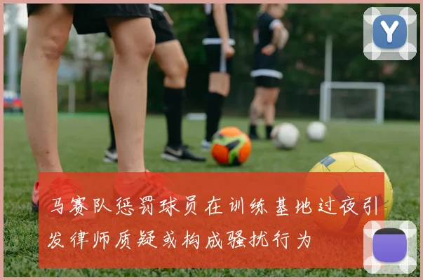 马赛队惩罚球员在训练基地过夜引发律师质疑或构成骚扰行为