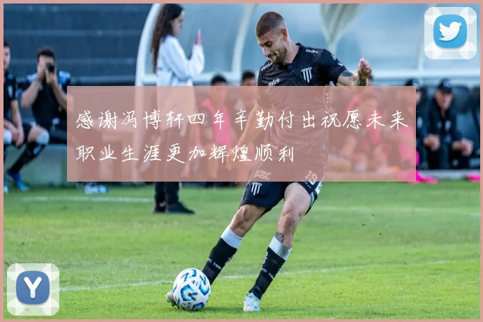 感谢冯博轩四年辛勤付出祝愿未来职业生涯更加辉煌顺利