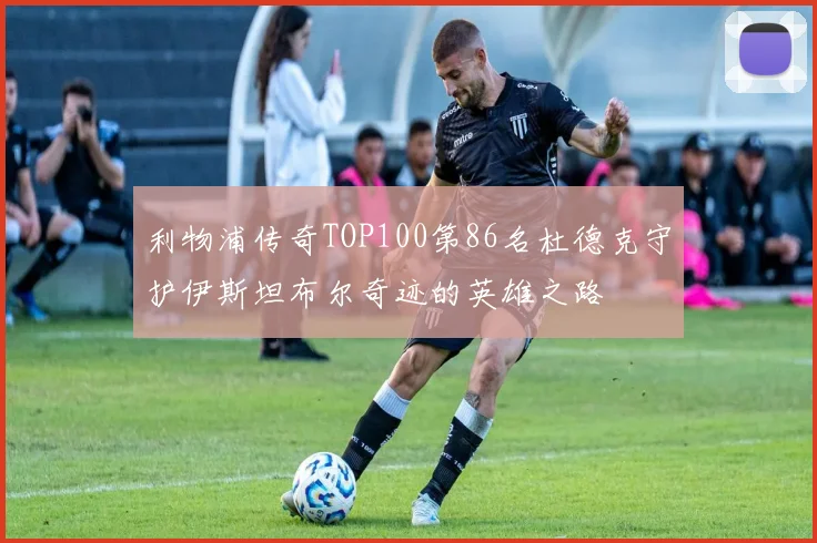 利物浦传奇TOP100第86名杜德克守护伊斯坦布尔奇迹的英雄之路