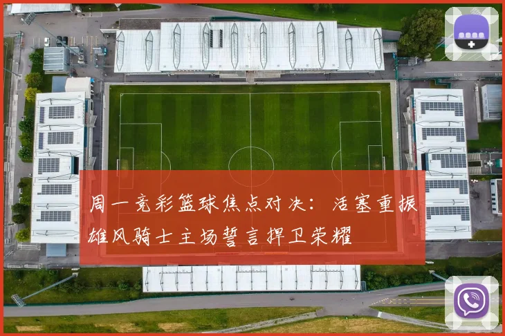 周一竞彩篮球焦点对决：活塞重振雄风骑士主场誓言捍卫荣耀