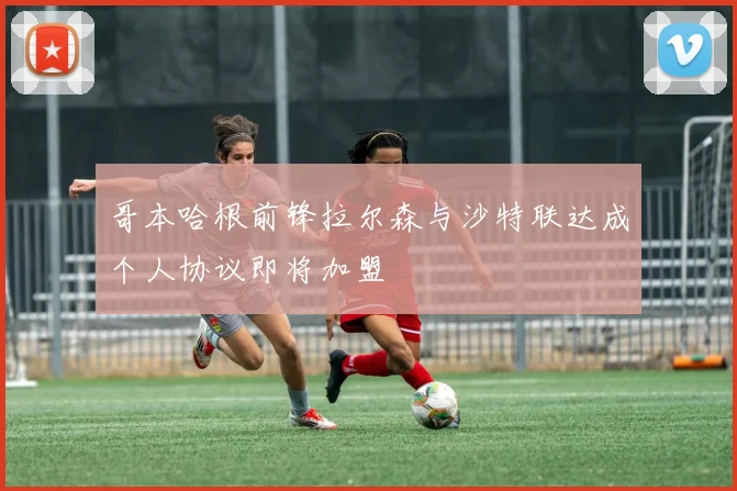 哥本哈根前锋拉尔森与沙特联达成个人协议即将加盟