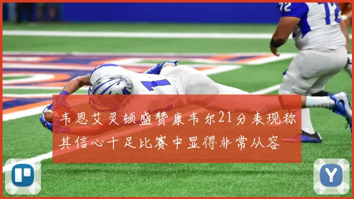 韦恩艾灵顿盛赞康韦尔21分表现称其信心十足比赛中显得非常从容