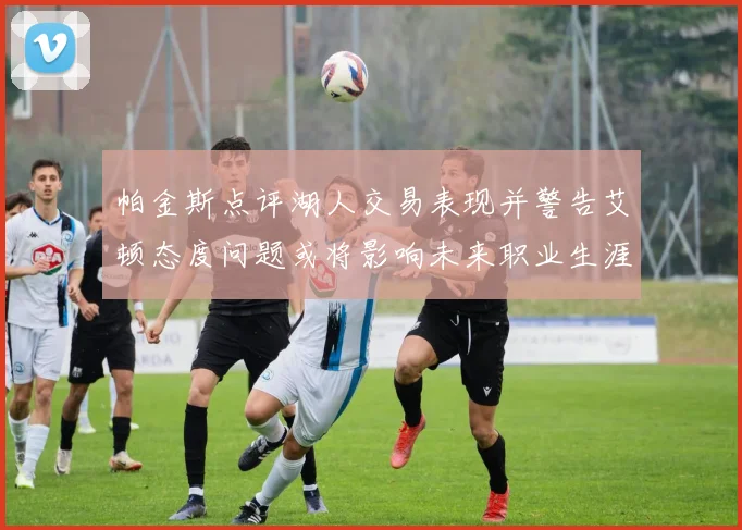 帕金斯点评湖人交易表现并警告艾顿态度问题或将影响未来职业生涯