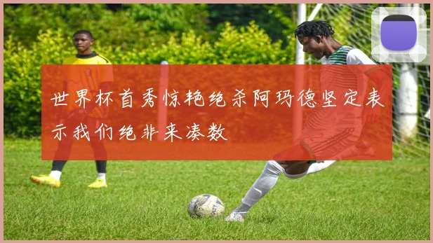世界杯首秀惊艳绝杀阿玛德坚定表示我们绝非来凑数