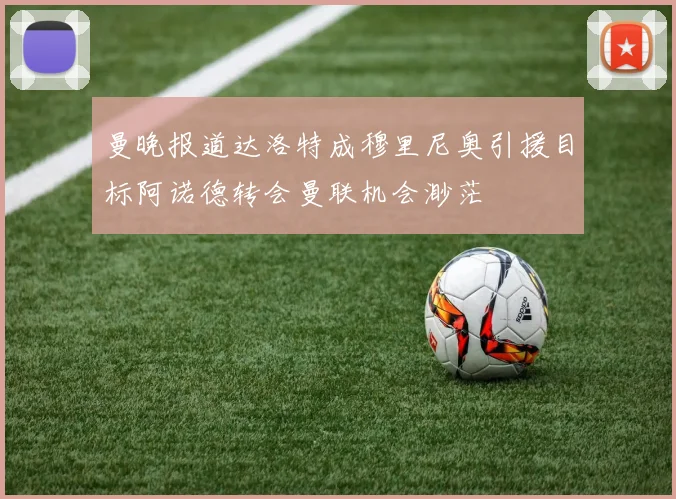 曼晚报道达洛特成穆里尼奥引援目标阿诺德转会曼联机会渺茫