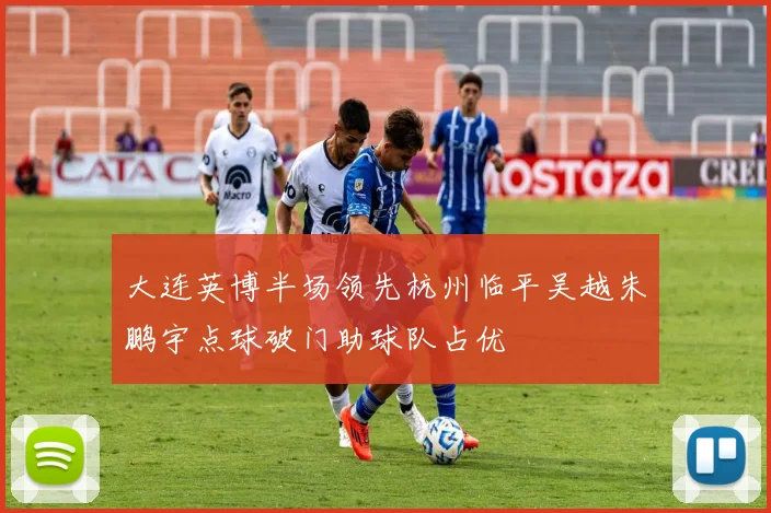 大连英博半场领先杭州临平吴越朱鹏宇点球破门助球队占优